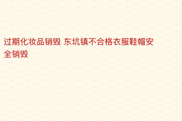 过期化妆品销毁 东坑镇不合格衣服鞋帽安全销毁