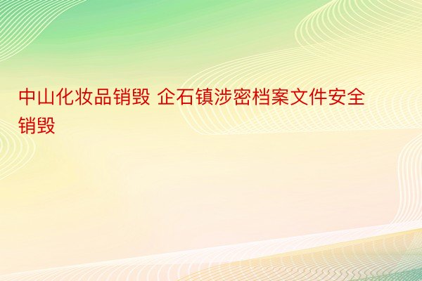 中山化妆品销毁 企石镇涉密档案文件安全销毁