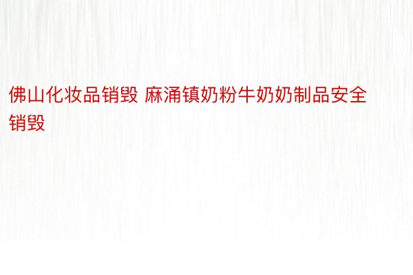 佛山化妆品销毁 麻涌镇奶粉牛奶奶制品安全销毁