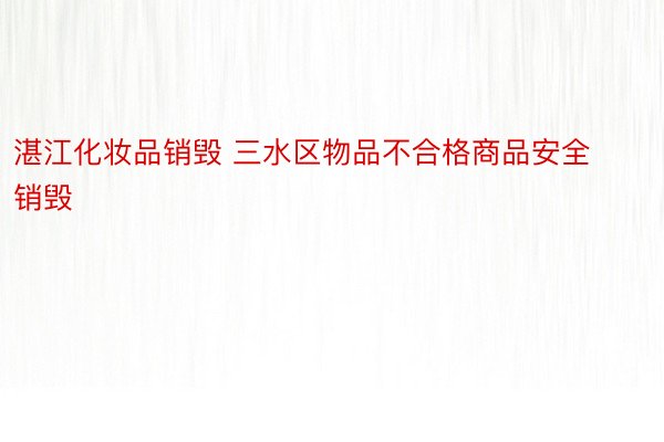 湛江化妆品销毁 三水区物品不合格商品安全销毁