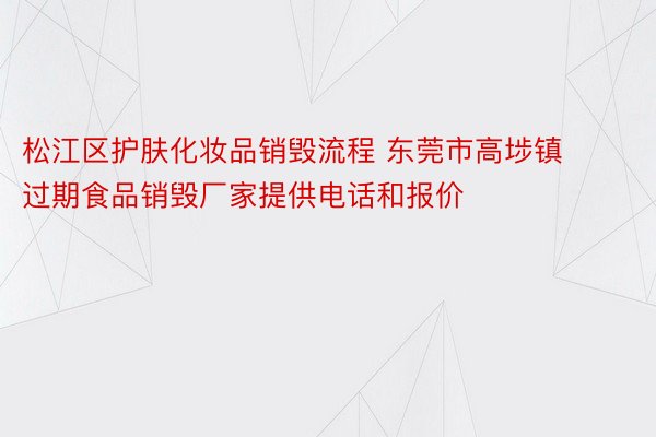 松江区护肤化妆品销毁流程 东莞市高埗镇过期食品销毁厂家提供电话和报价