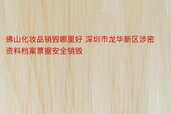 佛山化妆品销毁哪里好 深圳市龙华新区涉密资料档案票据安全销毁