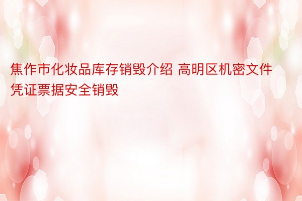 焦作市化妆品库存销毁介绍 高明区机密文件凭证票据安全销毁