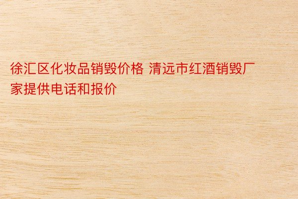 徐汇区化妆品销毁价格 清远市红酒销毁厂家提供电话和报价