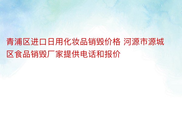 青浦区进口日用化妆品销毁价格 河源市源城区食品销毁厂家提供电话和报价