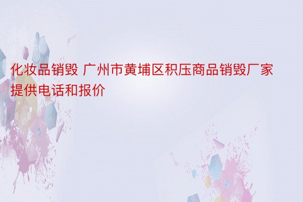 化妆品销毁 广州市黄埔区积压商品销毁厂家提供电话和报价